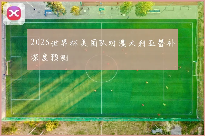 2026世界杯美国队对澳大利亚替补深度预测