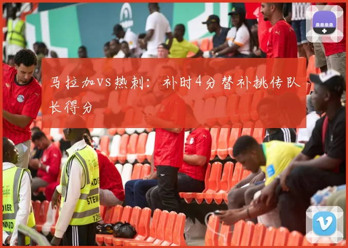 马拉加vs热刺:补时4分替补挑传队长得分