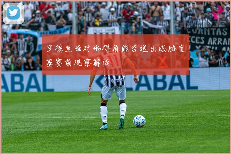 罗德里面对佛得角能否送出威胁直塞赛前观察解读