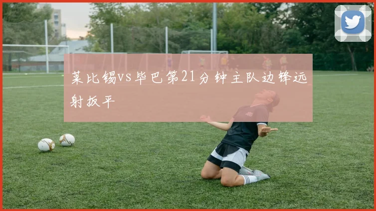 莱比锡vs毕巴第21分钟主队边锋远射扳平