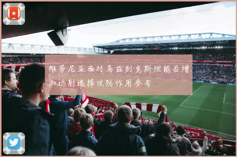 维蒂尼亚面对乌兹别克斯坦能否增加远射选择攻防作用参考