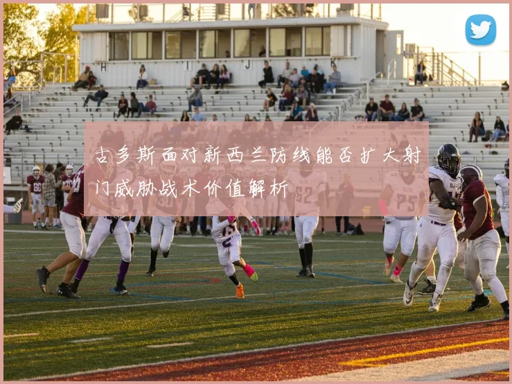 古多斯面对新西兰防线能否扩大射门威胁战术价值解析